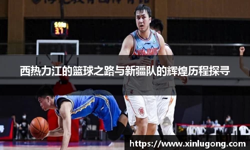 西热力江的篮球之路与新疆队的辉煌历程探寻